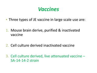 Vaccines
▪ Three types of JE vaccine in large scale use are:
1. Mouse brain derive, purified & inactivated
vaccine
2. Cell culture derived inactivated vaccine
3. Cell culture derived, live attenuated vaccine –
SA-14-14-2 strain
 