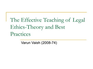 The Effective Teaching of Legal
Ethics-Theory and Best
Practices
Varun Vaish (2008-74)
 