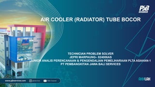 AIR COOLER (RADIATOR) TUBE BOCOR
TECHNICIAN PROBLEM SOLVER
JEPRI MARPAUNG– 824006AS
JUNIOR ANALIS PERENCANAAN & PENGENDALIAN PEMELIHARAAN PLTA ASAHAN-1
PT PEMBANGKITAN JAWA BALI SERVICES
 