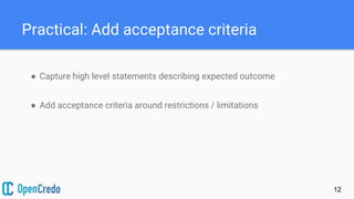 Practical: Add acceptance criteria
● Capture high level statements describing expected outcome
● Add acceptance criteria around restrictions / limitations
12
 