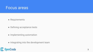 Focus areas
● Requirements
● Defining acceptance tests
● Implementing automation
● Integrating into the development team
3
 