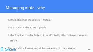 Managing state - why
30
All tests should be consistently repeatable
Tests should be able to run in parallel
It should not be possible for tests to be affected by other test runs or manual
testing
Tests should be focused on just the area relevant to the scenario
 