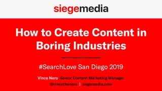 @vincethenero | #searchlove
How to Create Content in
Boring Industries
#SearchLove San Diego 2019
Vince Nero, Senior Content Marketing Manager
@vincethenero  | siegemedia.com
 