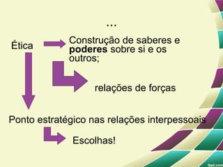 ...
             Construção de saberes e
Ética        poderes sobre si e os
             outros;


                   relações de forças


Ponto estratégico nas relações interpessoais

              Escolhas!
 