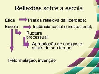 Reflexões sobre a escola
Ética     Prática reflexiva da liberdade;
Escola      Instância social e institucional;
         Ruptura
         processual
            Apropriação de códigos e
            sinais do seu tempo

 Reformulação, invenção
 