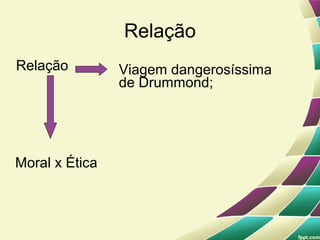 Relação
Relação         Viagem dangerosíssima
                de Drummond;




Moral x Ética
 