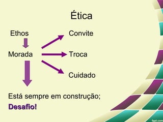 Ética
Ethos            Convite

Morada           Troca

                Cuidado

Está sempre em construção;
Desafio!
 