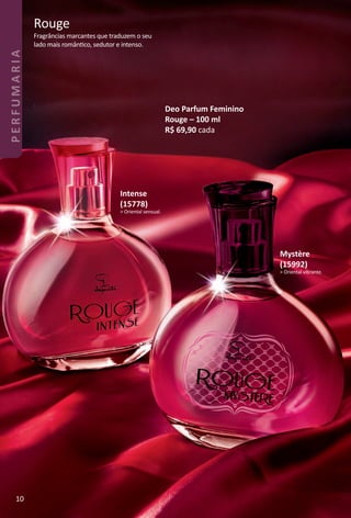 Deo Parfum Feminino
Rouge – 100 ml
R$ 69,90 cada
Intense
(15778)
> Oriental sensual.
Fragrâncias marcantes que traduzem o seu
lado mais romântco, sedutor e intenso.
Rouge
Mystère
(15992)
> Oriental vibrante.
10
PERFUMARIA
BR_PERFUMARIA_Colheita02-17.indd 10 11/8/16 16:58
PDF/X-4 ISOarizona.flow
www.arizona.com.br +55 11 3847-1977 59870_BR_COLHEITA02-17_P010.pdf - 156.0 x 230.0 mm - pag. 10BLACK YELLOW MAGENTA CYAN
Agencia: JEQUITI | Cliente: JEQUITI
Processado por arizona.flow em Tue Nov 8 17:00:49 2016
 