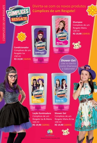 Televisa © Direitos reservados 2016.
Divirta-se com os novos produtos
Cúmplices de um Resgate!
Shower Gel:
Use no banho
como Shampoo
e Sabonete!
Shower Gel
Cúmplices de um
Resgate Manu & Isa
150 ml
R$ 19,90 (16455)
Loção Iluminadora
Cúmplices de um
Resgate Isa & Manu
150 ml
R$ 19,90 (16456)
Shampoo
Cúmplices de um
Resgate Manu
150 ml
R$ 19,90 (16453)
Condicionador
Cúmplices de um
Resgate Isa
150 ml
R$ 19,90 (16454)
102
CÚMPLICESDEUMRESGATE
BR_CUMPLICES_Colheita02-17.indd 102 11/10/16 12:57 PM
PDF/X-4 ISOarizona.flow
www.arizona.com.br +55 11 3847-1977 59870_BR_COLHEITA02-17_P102.pdf - 156.0 x 230.0 mm - pag. 102BLACK YELLOW MAGENTA CYAN
Agencia: JEQUITI | Cliente: JEQUITI
Processado por arizona.flow em Thu Nov 10 13:00:56 2016
 