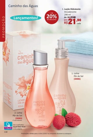 1. Lichia
Pôr do Sol
(30086)
Caminho das Águas
Lançamentos!
PromoÁões válidas para o ciclo 2/2017 ou enquanto durarem os estoques.
2. Lichia
Pôr do Sol
(30083)
> Frutal vibrante.
1. Loção Hidratante
Desodorante
290 ml
de: R$ 27,90
por:
R$21,90
cada
20%de desconto
+ de
Use o aplicatvo
Jequit Mais Perto
nesta página.
118
PROMOÇÃO
BR_PROMO_Colheita02-17.indd 118 11/11/16 21:23
PDF/X-4 ISOarizona.flow
www.arizona.com.br +55 11 3847-1977 59870_BR_COLHEITA02-17_P118.pdf - 156.0 x 230.0 mm - pag. 118BLACK YELLOW MAGENTA CYAN
Agencia: JEQUITI | Cliente: JEQUITI
Processado por arizona.flow em Fri Nov 11 21:24:25 2016
 