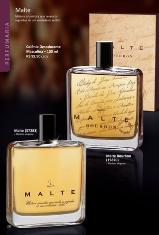 Malte
Mistura aromátca que revela os
segredos de um verdadeiro scotch.
Malte (57283)
> Madeira elegante.
Colônia Desodorante
Masculina – 100 ml
R$ 99,90 cada
Malte Bourbon
(15870)
> Madeira elegante.
28
PERFUMARIA
BR_PERFUMARIA_Colheita02-17.indd 28 11/8/16 17:03
PDF/X-4 ISOarizona.flow
www.arizona.com.br +55 11 3847-1977 59870_BR_COLHEITA02-17_P028.pdf - 156.0 x 230.0 mm - pag. 28BLACK YELLOW MAGENTA CYAN
Agencia: JEQUITI | Cliente: JEQUITI
Processado por arizona.flow em Tue Nov 8 17:05:56 2016
 
