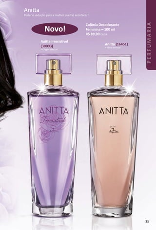 Colônia Desodorante
Feminina – 100 ml
R$ 89,90 cada
Anita (16451)
> Floral sensual.
Anita Irresistvel
(30093)
> Chypre sensual.
Novo!
Anita
Poder e sedução para a mulher que faz acontecer!
35
PERFUMARIA
BR_PERFUMARIA_Colheita02-17.indd 35 11/10/16 13:51
PDF/X-4 ISOarizona.flow
www.arizona.com.br +55 11 3847-1977 59870_BR_COLHEITA02-17_P035.pdf - 156.0 x 230.0 mm - pag. 35BLACK YELLOW MAGENTA CYAN
Agencia: JEQUITI | Cliente: JEQUITI
Processado por arizona.flow em Thu Nov 10 14:07:23 2016
 