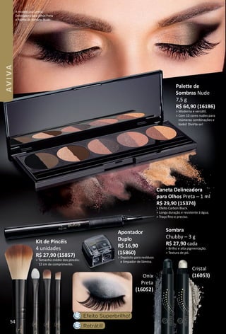 A modelo usa Caneta
Delineadora para Olhos Preta
e Palete de Sombras Nude.
Caneta Delineadora
para Olhos Preta – 1 ml
R$ 29,90 (15374)
> Efeito Carbon Black.
> Longa duração e resistente à água.
> Traço ﬁno e preciso.
Palete de
Sombras Nude
7,5 g
R$ 64,90 (16186)
> Moderna e versátl.
> Com 10 cores nudes para
inúmeras combinações e
looks! Divirta-se!
Kit de Pincéis
4 unidades
R$ 27,90 (15857)
> Tamanho médio dos pincéis:
12 cm de comprimento.
Sombra
Chubby – 3 g
R$ 27,90 cada
> Brilho e alta pigmentação.
> Textura de pó.
Retrátil!
Efeito Superbrilho!
Apontador
Duplo
R$ 16,90
(15860)
> Depósito para resíduos
e limpador de lâmina.
Cristal
(16053)Onix
Preta
(16052)
54
AVIVA
BR_AVIVA_Colheita02-17.indd 54 11/12/16 00:02
PDF/X-4 ISOarizona.flow
www.arizona.com.br +55 11 3847-1977 59870_BR_COLHEITA02-17_P054.pdf - 156.0 x 230.0 mm - pag. 54BLACK YELLOW MAGENTA CYAN
Agencia: JEQUITI | Cliente: JEQUITI
Processado por arizona.flow em Sat Nov 12 00:03:26 2016
 