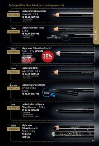 Sabe qual é o lápis ideal para cada momento?
Lápis para Sobrancelhas
Universal – 1,1 g
R$ 25,90 (15946)
> Preenche e ﬁxa.
> Cor universal.
Lapiseira para os Olhos
à Prova D’água
0,25 g
R$ 25,50 (16379)
Lápis para Olhos
Superpreto – 1,1 g
R$ 23,90 (15865)
> Alta ﬁxação e cobertura.
> Preto intenso.
À PROVA
D’ÁGUA
Lápis para
Olhos Diamante
Negro – 1,2 g
R$ 24,90
(16051)
PONTA
ESFUMADORA
PRETO
Super
DURAÇÃO
Maior
ESFUMADO
Olhar
PERFEITA
Sobrancelha
À prova
D’ÁGUA
Lápis para Olhos Ultraﬁxação
Preto – 1,2 g (15859)
> Alta cobertura.
> À prova d’água.
de: R$ 32,90
por:
R$24,90
Lápis Esfumador Preto
1,14 g
R$ 33,90 (15862)
> Contorno preciso.
> Cor intensa.
20%de desconto
+ de
Lapiseira Retrátl para
Olhos Marrom – 0,25 g
R$ 24,90 (15867)
> Cor intensa.
> Aplicação suave.
> Textura cremosa e macia.
APONTADOR
Sem
CRISTAL
Estlo
55
BR_AVIVA_Colheita02-17.indd 55 11/11/16 12:20
PDF/X-4 ISOarizona.flow
www.arizona.com.br +55 11 3847-1977 59870_BR_COLHEITA02-17_P055.pdf - 156.0 x 230.0 mm - pag. 55BLACK YELLOW MAGENTA CYAN
Agencia: JEQUITI | Cliente: JEQUITI
Processado por arizona.flow em Fri Nov 11 12:21:39 2016
 