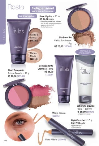 Média a
Escura
(16320)
Clara a
Média
(16319)
Fácil de aplicar
Indispensável
para sua nécessaire
Blush em P
Efeito Iluminador
R$ 26,90
Base Líquida – 20 ml
R$ 24,90 cada
> Possui textura leve que uniﬁca o
tom da pele proporcionando um
acabamento incrível.
> Desliza facilmente.
Rosto
Br
Médio Escuro
(16006)
Claro Médio (16005)
Remove a
maquiagem
Demaquilante
Cremoso – 60 g
R$ 18,90
(15509)
Sabonete Líquido
Facial – 100 ml
R$ 18,90 (16004)
> Limpa sem ressecar.
Lápis Corretvo – 1,5 g
R$ 17,90 cada
> Alta cobertura.
> Não craquela.
60
BR_ELLAS_Colheita02-17.indd 60 11/7/16 10:30
PDF/X-4 ISOarizona.flow
www.arizona.com.br +55 11 3847-1977 59870_BR_COLHEITA02-17_P060.pdf - 156.0 x 230.0 mm - pag. 60BLACK YELLOW MAGENTA CYAN
Agencia: JEQUITI | Cliente: JEQUITI
Processado por arizona.flow em Mon Nov 7 10:30:23 2016
 