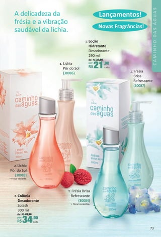 LanÁamentos!
2. Lichia
Pôr do Sol
(30083)
> Frutal vibrante.
1. Lichia
Pôr do Sol
(30086)
2. Frésia Brisa
Refrescante
(30084)
> Floral romântca.
1. Frésia
Brisa
Refrescante
(30087)
1. LoÁão
Hidratante
Desodorante
290 ml
de: R$ 27,90
por:
R$21,90
cada
2. Colônia
Desodorante
Splash
300 ml
de: R$ 49,90
por:
R$34,90
cada
A delicadeza da
frésia e a vibração
saudável da lichia.
Novas Fragrâncias!
73
CAMINHODASÁGUAS
BR_CAMINHO_DAS_AGUAS_Colheita_02-17.indd 73 11/11/16 07:52
PDF/X-4 ISOarizona.flow
www.arizona.com.br +55 11 3847-1977 59870_BR_COLHEITA02-17_P073.pdf - 156.0 x 230.0 mm - pag. 73BLACK YELLOW MAGENTA CYAN
Agencia: JEQUITI | Cliente: JEQUITI
Processado por arizona.flow em Fri Nov 11 07:54:12 2016
 