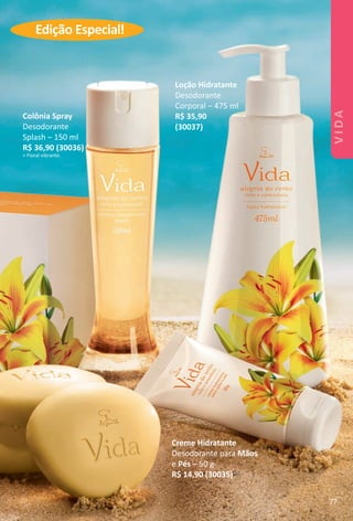 Edição Especial!
Colônia Spray
Desodorante
Splash – 150 ml
R$ 36,90 (30036)
> Floral vibrante.
Creme Hidratante
Desodorante para Mãos
e Pés – 50 g
R$ 14,90 (30035)
Loção Hidratante
Desodorante
Corporal – 475 ml
R$ 35,90
(30037)
VIDA
77
BR_VIDA_Colheita02-17.indd 77 11/3/16 11:31
PDF/X-4 ISOarizona.flow
www.arizona.com.br +55 11 3847-1977 59870_BR_COLHEITA02-17_P077.pdf - 156.0 x 230.0 mm - pag. 77BLACK YELLOW MAGENTA CYAN
Agencia: JEQUITI | Cliente: JEQUITI
Processado por arizona.flow em Thu Nov 3 11:36:28 2016
 