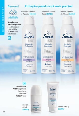 Conforto – Flores
e Algodão (15416)
Delicado – Floral
Rosa (15413)
Natural – Flores
da Manhã (15414)
Aerossol Proteção quando você mais precisa!
TECNOLOGIA
PROTECTSENSI
Desodorante
Anttranspirante
Sensi sem
Perfume
R$ 13,90 cada
Roll-on
65 ml
(15990)
Creme – 80 g
(15991)
Desodorante
Anttranspirante
Sensi Aerossol
150 ml/90 g
R$ 16,90 cada
> Extraproteção.
> Hipoalergênico.
DESODORANTES
90
BR_Desodorantes_Colheita02-17.indd 90 10/25/16 13:29
PDF/X-4 ISOarizona.flow
www.arizona.com.br +55 11 3847-1977 59870_BR_COLHEITA02-17_P090.pdf - 156.0 x 230.0 mm - pag. 90BLACK YELLOW MAGENTA CYAN
Agencia: JEQUITI | Cliente: JEQUITI
Processado por arizona.flow em Tue Oct 25 13:32:22 2016
 