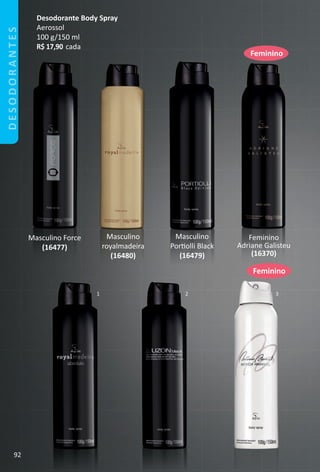 Feminino
1 2 3
Feminino
Desodorante Body Spray
Aerossol
100 g/150 ml
R$ 17,90 cada
Masculino Force
(16477)
Masculino
royalmadeira
(16480)
Masculino
Portolli Black
(16479)
Feminino
Adriane Galisteu
(16370)
DESODORANTES
92
BR_Desodorantes_Colheita02-17.indd 92 10/25/16 2:10 PM
PDF/X-4 ISOarizona.flow
www.arizona.com.br +55 11 3847-1977 59870_BR_COLHEITA02-17_P092.pdf - 156.0 x 230.0 mm - pag. 92BLACK YELLOW MAGENTA CYAN
Agencia: JEQUITI | Cliente: JEQUITI
Processado por arizona.flow em Tue Oct 25 14:14:33 2016
 