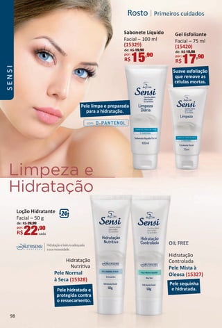 Rosto | Primeiros cuidados
Hidratação
Controlada
Pele Mista `a
Oleosa (15327)
OIL FREE
Hidratação
Nutritva
Pele Normal
à Seca (15328)
Pele hidratada e
protegida contra
o ressecamento.
Pele sequinha
e hidratada.
Suave esfoliação
que remove as
células mortas.
Pele limpa e preparada
para a hidratação.
com
Limpeza e
Hidratação
Loção Hidratante
Facial – 50 g
de: R$ 26,90
por:
R$22,90
cada
Sabonete Líquido
Facial – 100 ml
(15329)
de: R$ 19,90
por:
R$15,90
Gel Esfoliante
Facial – 75 ml
(15420)
de: R$ 18,90
por:
R$17,90
98
SENSI
BR_SENSI_Colheita02-17.indd 98 11/4/16 16:44
PDF/X-4 ISOarizona.flow
www.arizona.com.br +55 11 3847-1977 59870_BR_COLHEITA02-17_P098.pdf - 156.0 x 230.0 mm - pag. 98BLACK YELLOW MAGENTA CYAN
Agencia: JEQUITI | Cliente: JEQUITI
Processado por arizona.flow em Fri Nov 4 16:46:35 2016
 