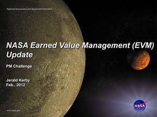 National Aeronautics and Space Administration
NASA Earned Value Management (EVM) Capability Project




             NASA Earned Value Management (EVM)
             Update
                PM Challenge


                Jerald Kerby
                Feb., 2012




                          evm.nasa.gov
 