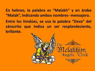 En hebreo, la palabra es “Malakh” y en árabe
“Malak”, indicando ambos nombres- mensajero.
Entre los hindúes, se usa la palabra “Deva” del
sánscrito que indica un ser resplandeciente,
brillante.
 