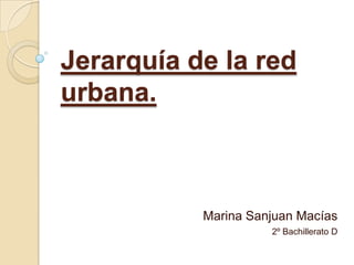 Jerarquía de la red
urbana.



           Marina Sanjuan Macías
                     2º Bachillerato D
 