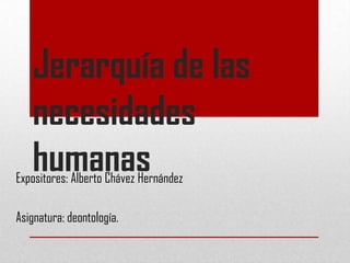 Jerarquía de las
   necesidades
   humanas
Expositores: Alberto Chávez Hernández

Asignatura: deontología.
 