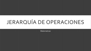 JERARQUÍA DE OPERACIONES
Matematicas
 