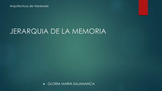 JERARQUIA DE LA MEMORIA
 GLORIA MARIA SALAMANCA
Arquitectura de Hardware
 