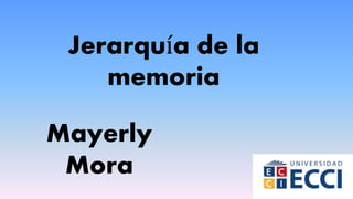 Mayerly
Mora
Jerarquía de la
memoria
 
