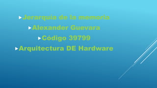 Jerarquía de la memoria
Alexander Guevara
Código 39799
Arquitectura DE Hardware
 