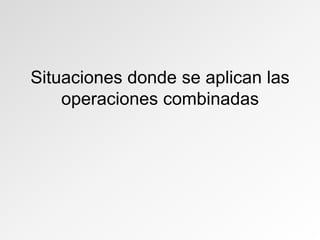 Situaciones donde se aplican las
operaciones combinadas
 