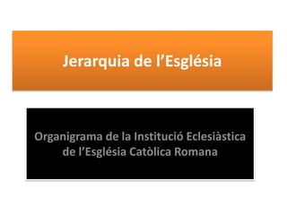 Jerarquia de l’Església 
Organigrama de la Institució Eclesiàstica 
de l’Església Catòlica Romana 
 