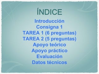 ÍNDICE 
Introducción 
Consigna 1 
TAREA 1 (6 preguntas) 
TAREA 2 (5 preguntas) 
Apoyo teórico 
Apoyo práctico 
Evaluación 
Datos técnicos 
 