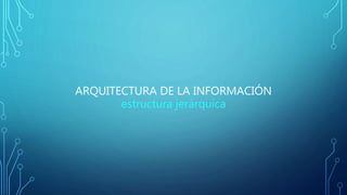 ARQUITECTURA DE LA INFORMACIÓN
estructura jerárquica
 