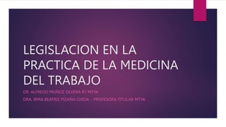LEGISLACION EN LA
PRACTICA DE LA MEDICINA
DEL TRABAJO
DR. ALFREDO MUÑOZ OLVERA R1 MTYA
DRA. IRMA BEATRIZ PIZAÑA OJEDA – PROFESORA TITULAR MTYA
 