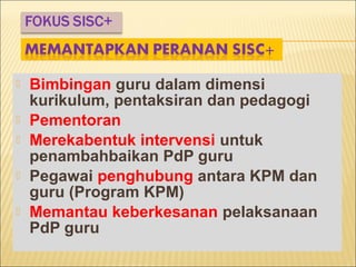  Bimbingan guru dalam dimensi
kurikulum, pentaksiran dan pedagogi
 Pementoran
 Merekabentuk intervensi untuk
penambahbaikan PdP guru
 Pegawai penghubung antara KPM dan
guru (Program KPM)
 Memantau keberkesanan pelaksanaan
PdP guru
 