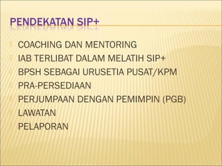  COACHING DAN MENTORING
 IAB TERLIBAT DALAM MELATIH SIP+
 BPSH SEBAGAI URUSETIA PUSAT/KPM
 PRA-PERSEDIAAN
 PERJUMPAAN DENGAN PEMIMPIN (PGB)
 LAWATAN
 PELAPORAN
 