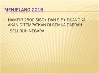  HAMPIR 2500 SISC+ DAN SIP+ DIJANGKA
AKAN DITEMPATKAN DI SEMUA DAERAH
SELURUH NEGARA
 