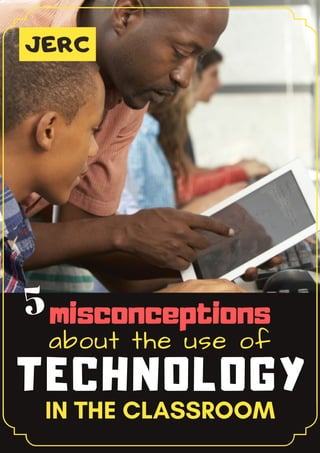 misconceptions
about the use of
TECHNOLOGY
IN THE CLASSROOM
JERC
5
 