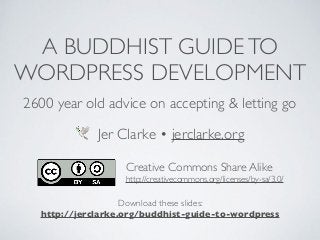 A BUDDHIST GUIDETO
WORDPRESS DEVELOPMENT
2600 year old advice on accepting & letting go
🕊 Jer Clarke • jerclarke.org
Creative Commons Share Alike
http://creativecommons.org/licenses/by-sa/3.0/
Download these slides:
http://jerclarke.org/buddhist-guide-to-wordpress
 