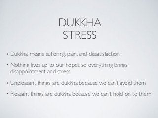 DUKKHA
STRESS
• Dukkha means suffering, pain, and dissatisfaction
• Nothing lives up to our hopes, so everything brings
di...