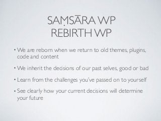 SAṂSĀRA WP
REBIRTH WP
• We are reborn when we return to old themes, plugins,
code and content
• We inherit the decisions o...