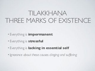 TILAKKHAṆA
THREE MARKS OF EXISTENCE
• Everything is impermanent
• Everything is stressful
• Everything is lacking in essen...