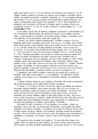 judíos que estaban con él (v. 3) y sus cadáveres son arrojados a una cisterna (v. 9). III.
Algunos hombres piadosos, en número de ochenta, que se dirigían a Jerusalén, fueron
atraídos con engaño por Ismael y asesinados igualmente (vv. 4–7), escapando solamente
diez de ellos (v. 8). IV. Los que escaparon de la espada fueron hechos prisioneros por
Ismael y transportados hacia el país de los amonitas (v. 10). V. Son recuperados los
prisioneros por la conducta y la bravura de Johanán, quien se convierte ahora en su
comandante en jefe (vv. 11–16). VI. Su plan es llevarlos al país de Egipto (vv. 17, 18).
Versículos 1–10
Se nos refiere aquí la obra vil, bárbara y sangrienta que llevaron a cabo hombres que
por su nacimiento deberían haber sido personas de honor y por su religión personas
justas; y esto lo hicieron con hombres de su propia nación y religión, y hermanos suyos
en la aflicción, sin ser provocados—todo ello a sangre fría.
1. Ismael y sus esbirros mataron primeramente a Gedalías a traición. El rey de
Babilonia había hecho a Gedalías gobernador de la tierra (v. 2, al final). Dios le había
hecho buena persona y gran bendición para su país. Ismael era de la descendencia real
(v. 1) y, por ello, celoso de la creciente grandeza de Gedalías. Tenía consigo diez
hombres (v. 2). La versión más probable de las frases centrales del v. 1 es como sigue:
«… de la descendencia real y de los principales (oficiales) del rey, y diez hombres de
él..». (lit.). Freedman da también como posible la versión que aparece en nuestra RV,
aunque (es opinión del traductor) esto último proyecta cierta oscuridad sobre el
versículo 2 (¿qué hacían allí esos «príncipes del rey»?) Estos hombres (v. 40:8, al final)
se habían puesto bajo la protección de Gedalías, junto con Ismael. Vinieron ahora
también con él, y todos ellos comieron pan juntos allí en Mizpá (v. 1, al final). Pasaban
por amigos de Gedalías y no dieron ninguna indicación por la que él tuviese que
ponerse en guardia. Y éstos que comieron pan con él, levantaron contra él el calcañar.
Buscaron una oportunidad y, cuando le tuvieron a él solo, le asesinaron (v. 2).
2. Igualmente pasó Ismael a cuchillo a todos los que estaban allí al servicio de
Gedalías, tanto judíos como caldeos (v. 3). Los viñadores y los labradores estaban
ocupados en los campos y no se apercibieron de la terrible matanza, tan astutamente
planeada.
3. Algunos hombres honestos, que se dirigían a Jerusalén a fin de hacer lamentación
allí por las desolaciones de la ciudad, fueron también asesinados.
4. Venían (v. 5) de Siquem, de Siló y de Samaria, lugares que habían sido famosos,
pero ahora estaban reducidos a poco menos que nada. Iban a la casa de Jehová, el
templo de Jerusalén, a pagar sus respetos a las cenizas del santuario. Llevaban en las
manos ofrenda e incienso, para no presentarse con las manos vacías, con lo que
mostraban así su buena voluntad, aunque el altar había dejado de existir. Iban con la
barba rapada, harapientos y arañados, señales de duelo todas éstas. Pero iban a caer en
una trampa fatal por la malignidad de Ismael, quien seguramente les odiaba por la
devoción que mostraban y el objetivo que les llevaba a Jerusalén.
(B) Ismael les salió al encuentro (v. 6) con lágrimas de cocodrilo, y fingió que
lamentaba, tanto como ellos, las desolaciones de Jerusalén; y para probar qué actitud
adoptaban con respecto a Gedalías y su gobierno, les sonsacó lo suficiente para ver que
le tenían respeto, lo que le confirmó en la resolución que había tomado de asesinarlos.
Les dijo: «Venid a Gedalías, hijo de Ajicam», como si le agradase que se presentasen al
gobernador y se pusieran a sus órdenes, cuando lo que de veras intentaba era darles
muerte.
(C) Cuando los tuvo en medio de la ciudad (v. 7), cayó sobre ellos Ismael y los
degolló. Echó los cadáveres de estos hombres, así como los demás cadáveres de los
otros hombres que había asesinado anteriormente, en una gran cisterna (v. 7b), la misma
 