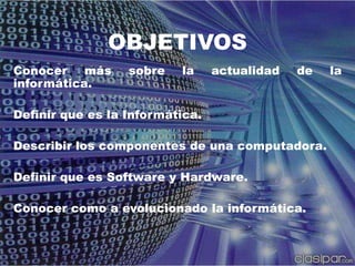 OBJETIVOSConocer más sobre la actualidad de la informática.Definir que es la Informática.Describir los componentes de una computadora.Definir que es Software y Hardware.Conocer como a evolucionado la informática.