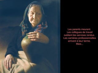 Les parents meurent.
Les collègues de travail
oublient les services rendus.
Les carrières professionnelles
arrivent à leur terme.
Mais...
 