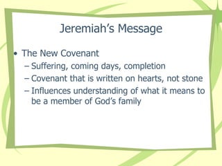 Jeremiah’s Message
• The New Covenant
– Suffering, coming days, completion
– Covenant that is written on hearts, not stone
– Influences understanding of what it means to
be a member of God’s family

 