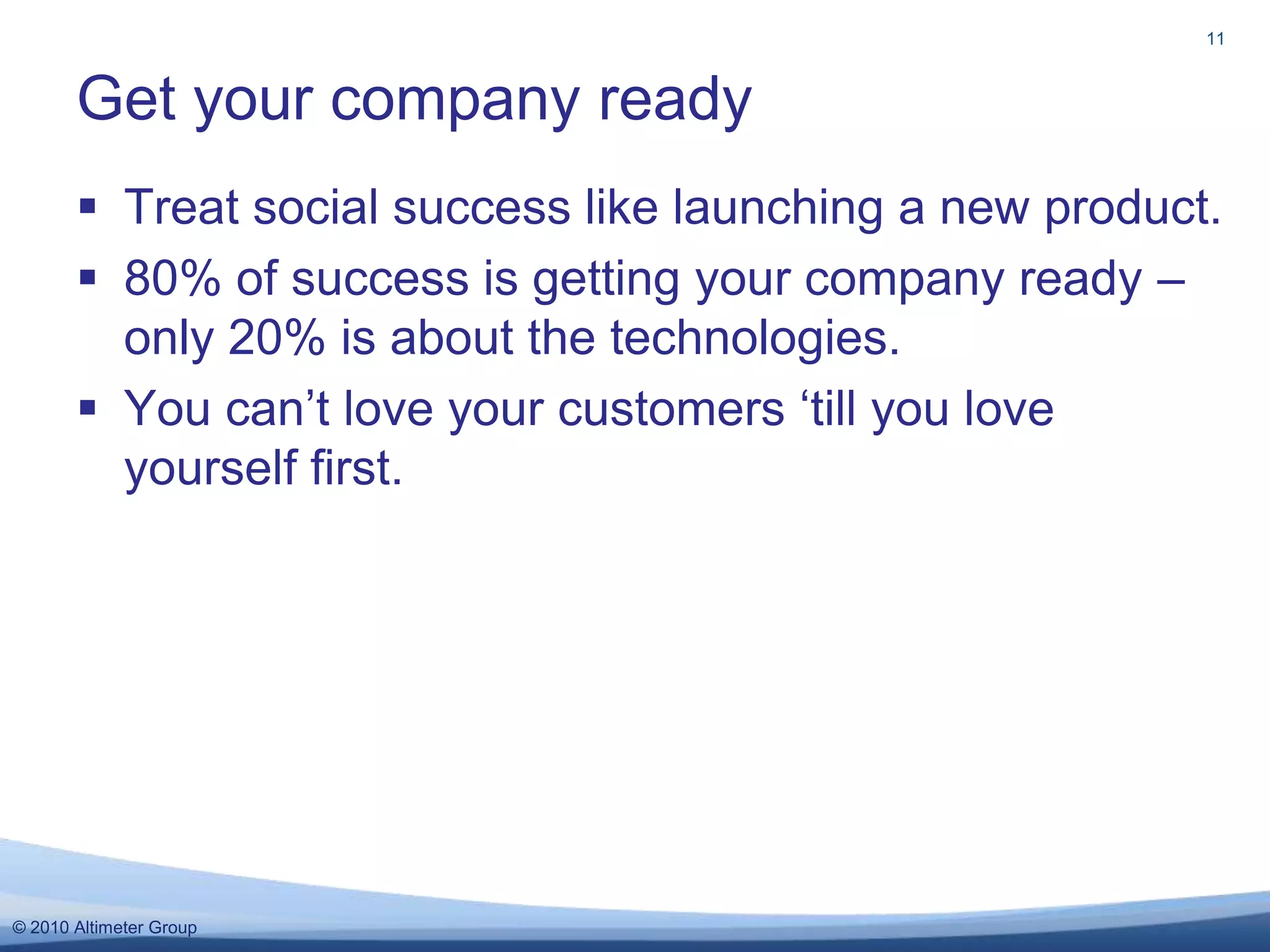 Treat social success like launching a new product.80% of success is getting your company ready – only 20% is about the technologies. You can’t love your customers ‘till you love yourself first. Get your company ready11